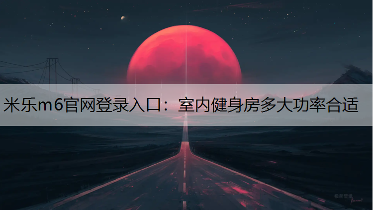 <strong>米乐m6官网登录入口：室内健身房多大功率合适</strong>