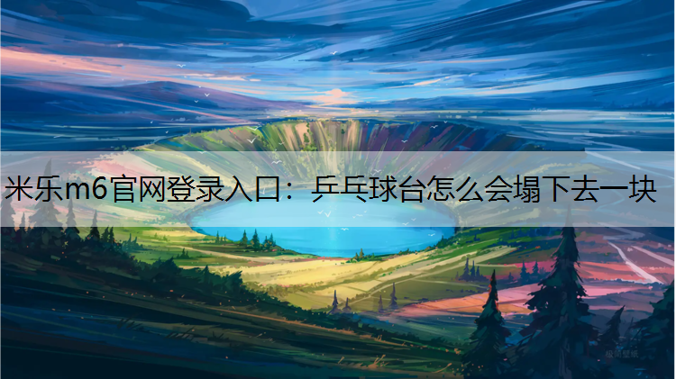 <strong>米乐m6官网登录入口：乒乓球台怎么会塌下去一块</strong>