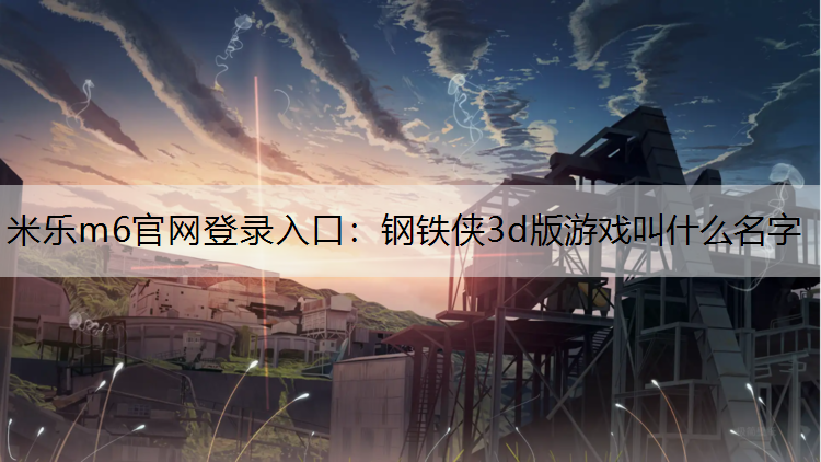 <strong>米乐m6官网登录入口：钢铁侠3d版游戏叫什么名字</strong>