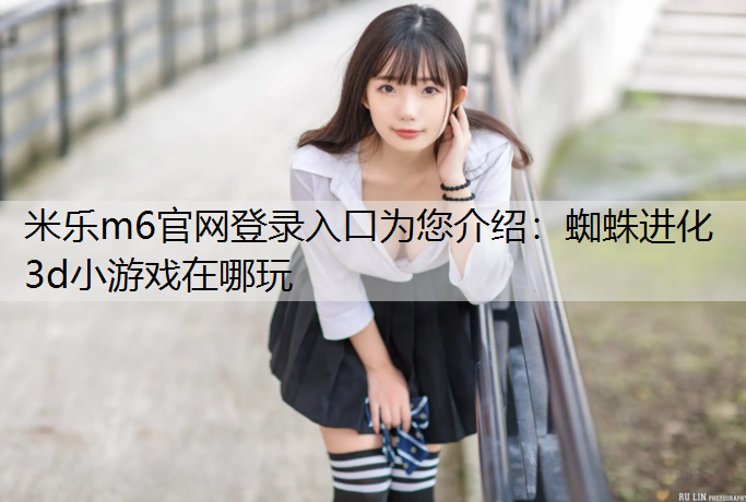 <strong>米乐m6官网登录入口为您介绍：蜘蛛进化3d小游戏在哪玩</strong>
