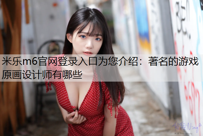 <strong>米乐m6官网登录入口为您介绍：著名的游戏原画设计师有哪些</strong>