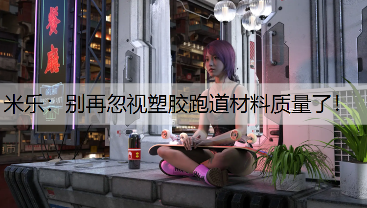 <strong>米乐：别再忽视塑胶跑道材料质量了！</strong>