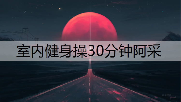 室内健身操30分钟阿采 室内健身操30分钟阿采